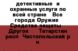 детективные  и охранные услуги по всей стране - Все города Оружие. Средства защиты » Другое   . Татарстан респ.,Чистопольский р-н